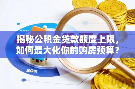 太湖揭秘公积金贷款额度上限，如何最大化你的购房预算？