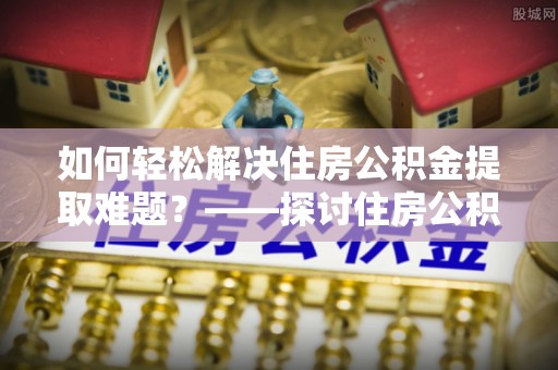 太湖如何轻松解决住房公积金提取难题？——探讨住房公积金提取代办服务