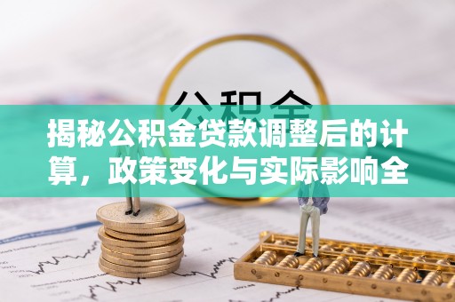 太湖揭秘公积金贷款调整后的计算，政策变化与实际影响全面解析