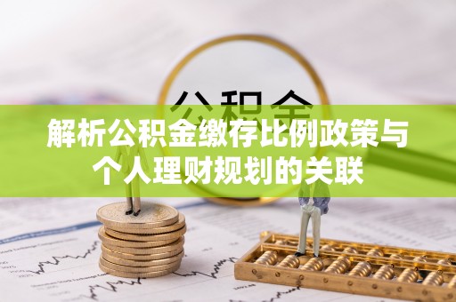 太湖解析公积金缴存比例政策与个人理财规划的关联