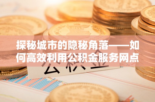 太湖探秘城市的隐秘角落——如何高效利用公积金服务网点查询提升生活质量