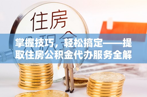 太湖掌握技巧，轻松搞定——提取住房公积金代办服务全解析
