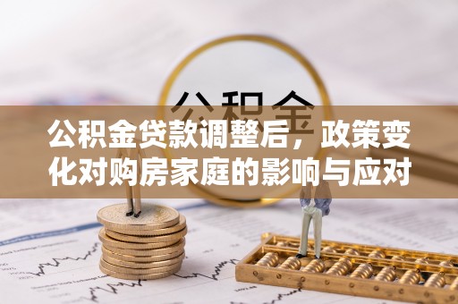 太湖公积金贷款调整后，政策变化对购房家庭的影响与应对策略