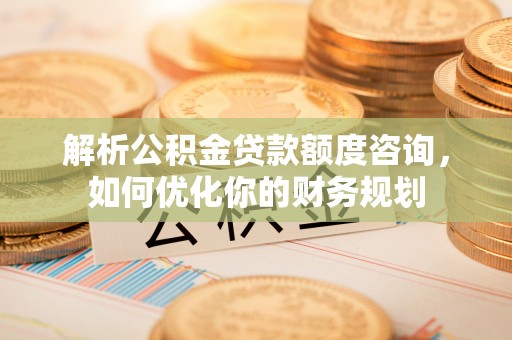 太湖解析公积金贷款额度咨询，如何优化你的财务规划