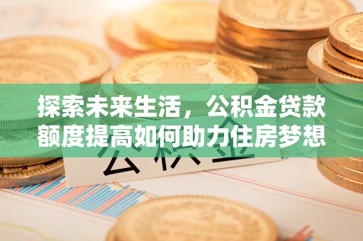 太湖探索未来生活，公积金贷款额度提高如何助力住房梦想实现