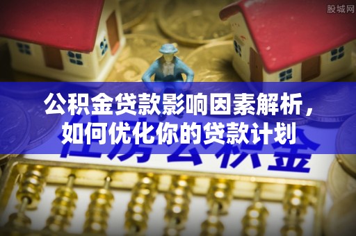 太湖公积金贷款影响因素解析，如何优化你的贷款计划