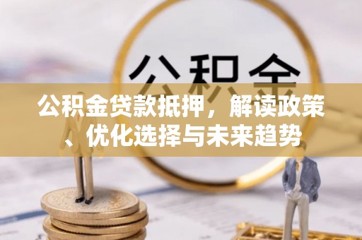 太湖公积金贷款抵押，解读政策、优化选择与未来趋势