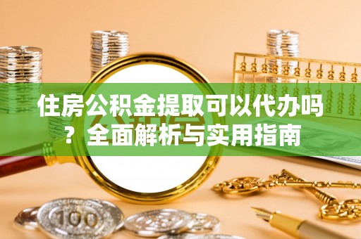 太湖住房公积金提取可以代办吗？全面解析与实用指南