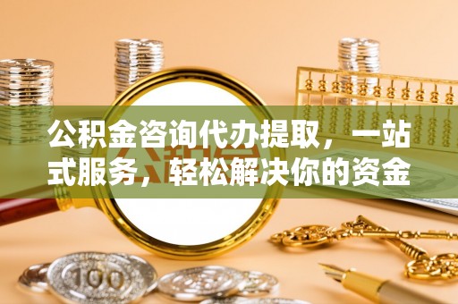 太湖公积金咨询代办提取，一站式服务，轻松解决你的资金难题