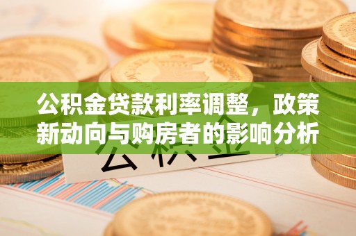 太湖公积金贷款利率调整，政策新动向与购房者的影响分析