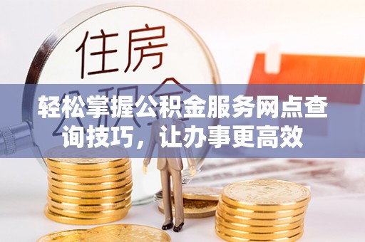 太湖轻松掌握公积金服务网点查询技巧，让办事更高效