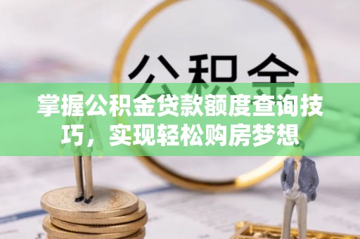 太湖掌握公积金贷款额度查询技巧，实现轻松购房梦想