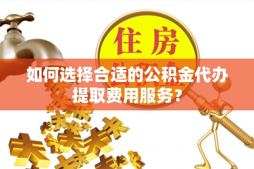 太湖如何选择合适的公积金代办提取费用服务？