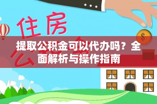 太湖提取公积金可以代办吗？全面解析与操作指南
