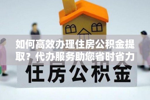 太湖如何高效办理住房公积金提取？代办服务助您省时省力