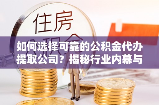 太湖如何选择可靠的公积金代办提取公司？揭秘行业内幕与服务指南
