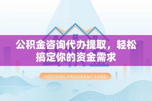 太湖公积金咨询代办提取，轻松搞定你的资金需求