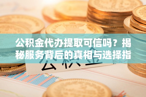 太湖公积金代办提取可信吗？揭秘服务背后的真相与选择指南