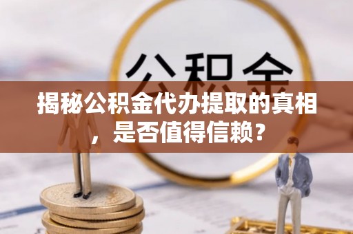 太湖揭秘公积金代办提取的真相，是否值得信赖？