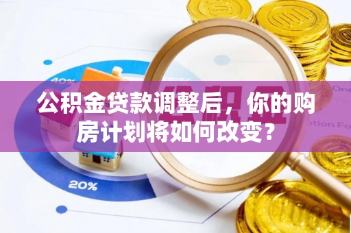太湖公积金贷款调整后，你的购房计划将如何改变？