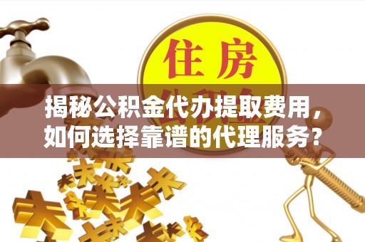 太湖揭秘公积金代办提取费用，如何选择靠谱的代理服务？