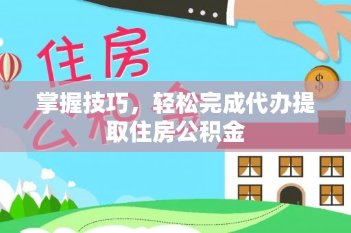 太湖掌握技巧，轻松完成代办提取住房公积金