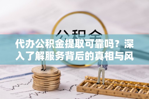 太湖代办公积金提取可靠吗？深入了解服务背后的真相与风险