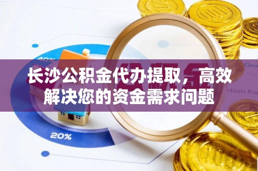 太湖长沙公积金代办提取，高效解决您的资金需求问题