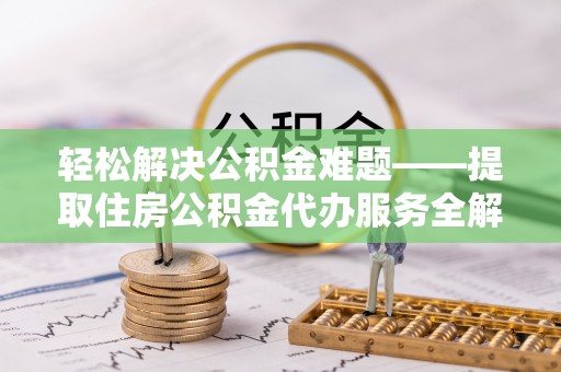 太湖轻松解决公积金难题——提取住房公积金代办服务全解析