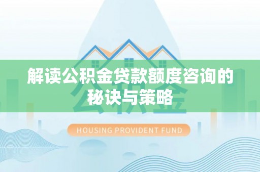 太湖解读公积金贷款额度咨询的秘诀与策略