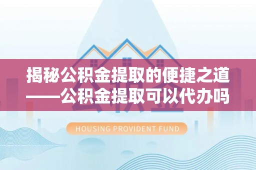 太湖揭秘公积金提取的便捷之道——公积金提取可以代办吗？