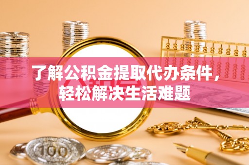 太湖了解公积金提取代办条件，轻松解决生活难题