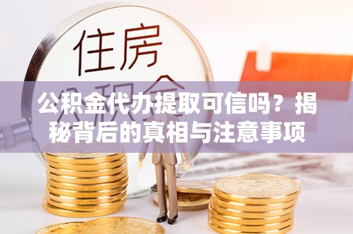 太湖公积金代办提取可信吗？揭秘背后的真相与注意事项