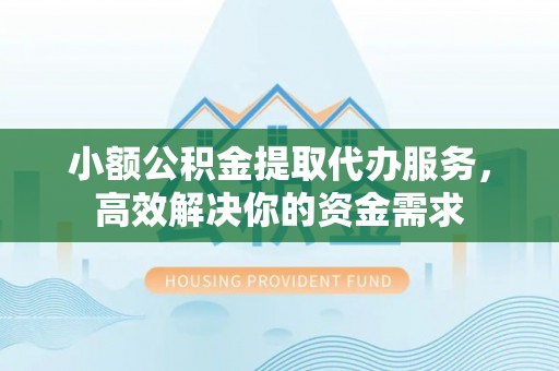 太湖小额公积金提取代办服务，高效解决你的资金需求