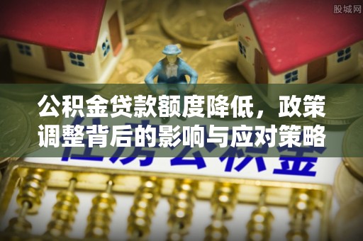 太湖公积金贷款额度降低，政策调整背后的影响与应对策略