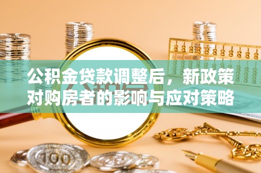 太湖公积金贷款调整后，新政策对购房者的影响与应对策略