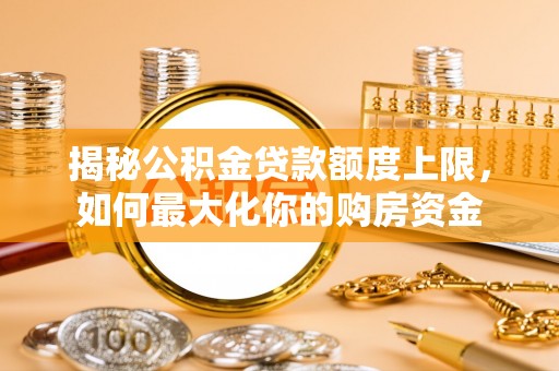 太湖揭秘公积金贷款额度上限，如何最大化你的购房资金