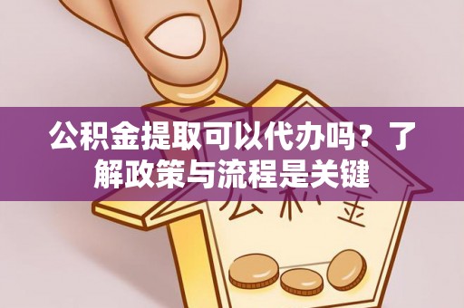 太湖公积金提取可以代办吗？了解政策与流程是关键