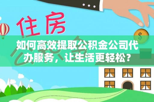 太湖如何高效提取公积金公司代办服务，让生活更轻松？