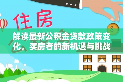 太湖解读最新公积金贷款政策变化，买房者的新机遇与挑战