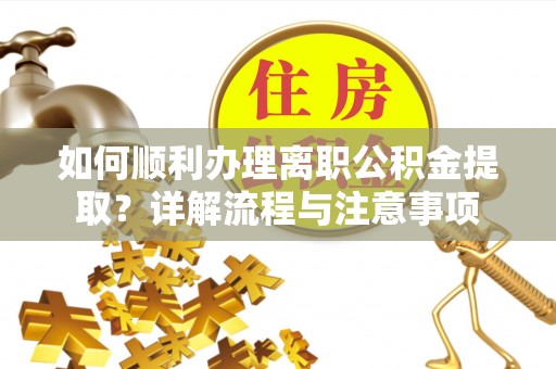 太湖如何顺利办理离职公积金提取？详解流程与注意事项