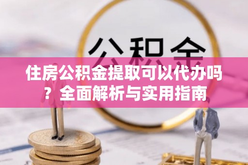 太湖住房公积金提取可以代办吗？全面解析与实用指南