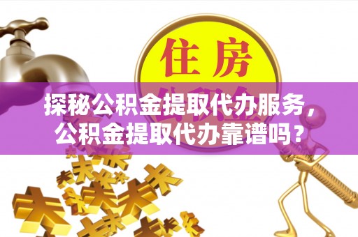 太湖探秘公积金提取代办服务，公积金提取代办靠谱吗？