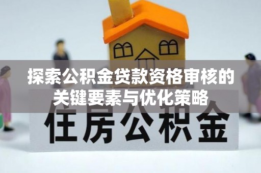 太湖探索公积金贷款资格审核的关键要素与优化策略