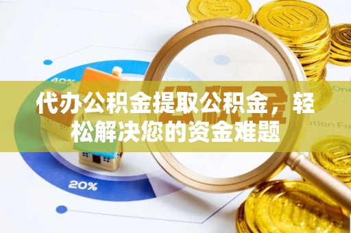 太湖代办公积金提取公积金，轻松解决您的资金难题