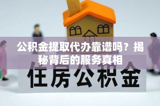 太湖公积金提取代办靠谱吗？揭秘背后的服务真相