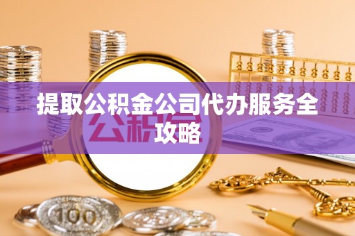 太湖提取公积金公司代办服务全攻略