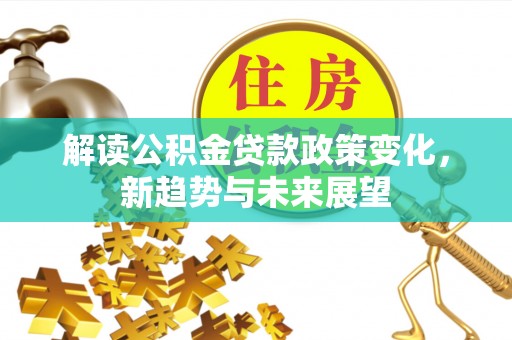 太湖解读公积金贷款政策变化，新趋势与未来展望