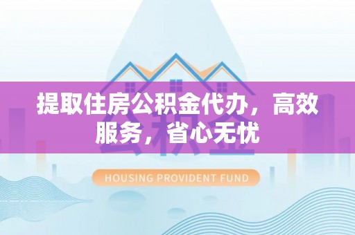 太湖提取住房公积金代办，高效服务，省心无忧