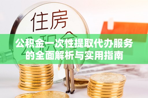 太湖公积金一次性提取代办服务的全面解析与实用指南